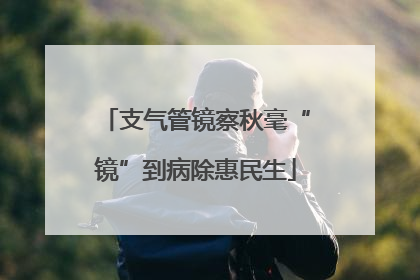 支气管镜察秋毫“镜”到病除惠民生