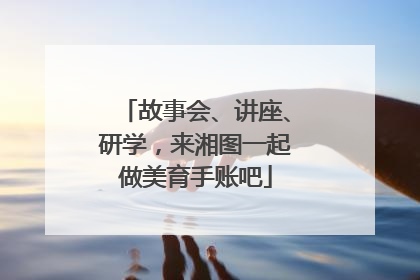 故事会、讲座、研学，来湘图一起做美育手账吧