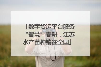 数字货运平台服务“智慧”春耕，江苏水产苗种销往全国