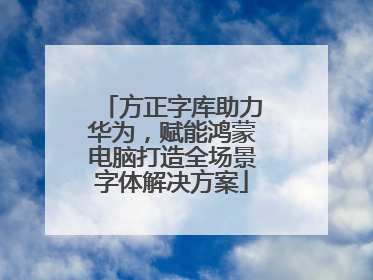 方正字库助力华为，赋能鸿蒙电脑打造全场景字体解决方案