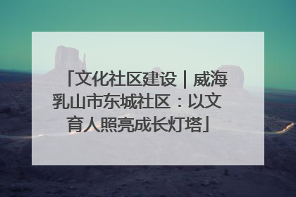 文化社区建设｜威海乳山市东城社区：以文育人照亮成长灯塔