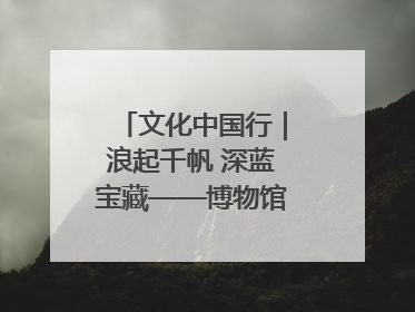 文化中国行｜浪起千帆 深蓝宝藏——博物馆里的海丝遗珍