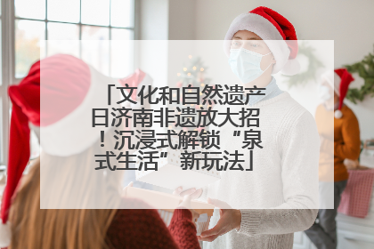 文化和自然遗产日济南非遗放大招！沉浸式解锁“泉式生活”新玩法