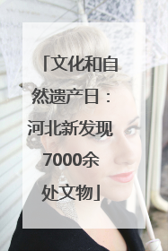 文化和自然遗产日：河北新发现7000余处文物