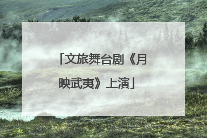 文旅舞台剧《月映武夷》上演