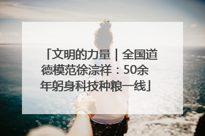 文明的力量｜全国道德模范徐淙祥：50余年躬身科技种粮一线