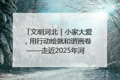 文明河北｜小家大爱，用行动绘就和谐画卷——走近2025年河北省“最美家庭”