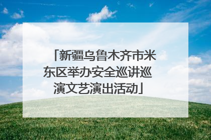 新疆乌鲁木齐市米东区举办安全巡讲巡演文艺演出活动