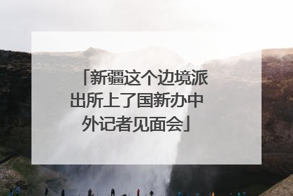 新疆这个边境派出所上了国新办中外记者见面会
