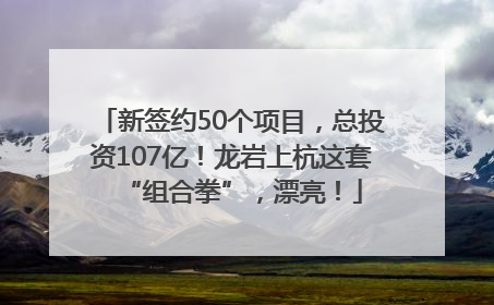新签约50个项目，总投资107亿！龙岩上杭这套“组合拳”，漂亮！