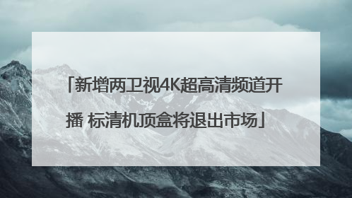 新增两卫视4K超高清频道开播 标清机顶盒将退出市场