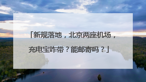 新规落地，北京两座机场，充电宝咋带？能邮寄吗？