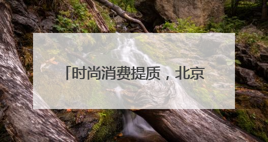 时尚消费提质，北京打造全球首发中心