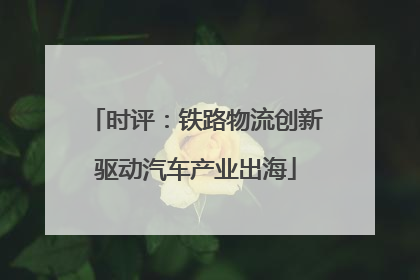 时评：铁路物流创新驱动汽车产业出海