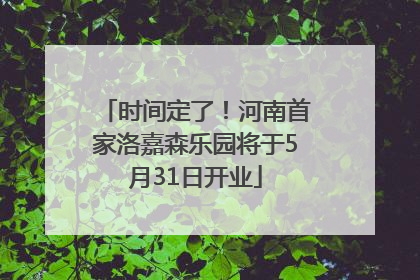 时间定了！河南首家洛嘉森乐园将于5月31日开业