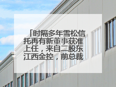 时隔多年雪松信托再有新董事获准上任，来自二股东江西金控，前总裁上月刚被罚