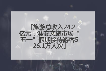 旅游总收入24.2亿元，淮安文旅市场“五一”假期接待游客526.1万人次