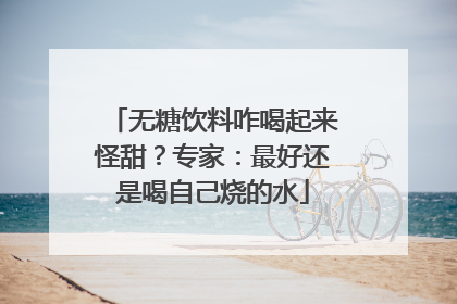 无糖饮料咋喝起来怪甜？专家：最好还是喝自己烧的水