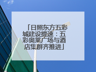 日照东方五彩城建设提速：五彩奥莱广场与酒店集群齐推进