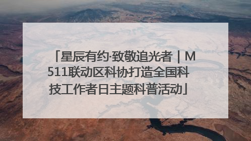 星辰有约·致敬追光者｜M511联动区科协打造全国科技工作者日主题科普活动