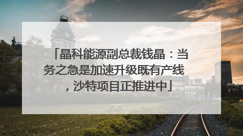 晶科能源副总裁钱晶：当务之急是加速升级既有产线，沙特项目正推进中