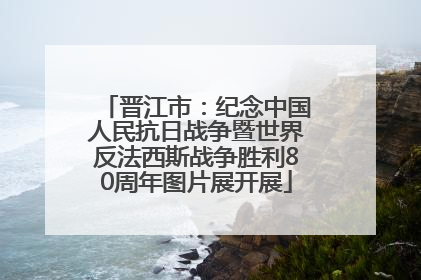 晋江市：纪念中国人民抗日战争暨世界反法西斯战争胜利80周年图片展开展
