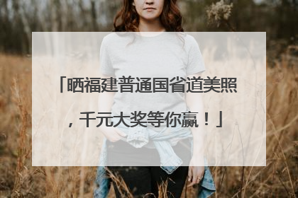 晒福建普通国省道美照，千元大奖等你赢！