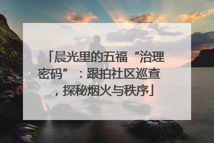晨光里的五福“治理密码”：跟拍社区巡查，探秘烟火与秩序