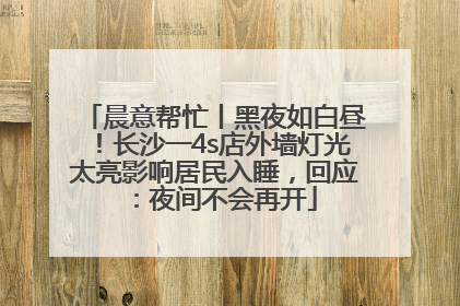 晨意帮忙丨黑夜如白昼！长沙一4s店外墙灯光太亮影响居民入睡，回应：夜间不会再开