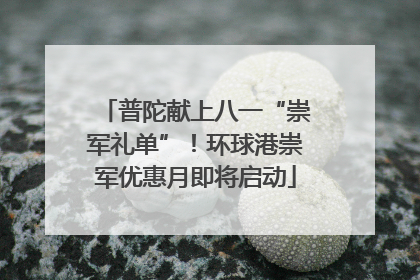 普陀献上八一“崇军礼单”！环球港崇军优惠月即将启动