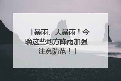 暴雨、大暴雨！今晚这些地方降雨加强 注意防范！