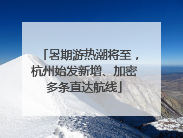 暑期游热潮将至，杭州始发新增、加密多条直达航线