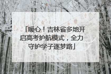 暖心！吉林省多地开启高考护航模式，全力守护学子逐梦路