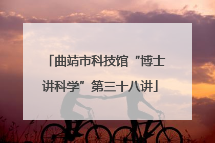 曲靖市科技馆“博士讲科学”第三十八讲