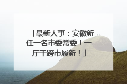 最新人事：安徽新任一名市委常委！一厅干跨市履新！