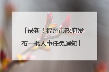 最新！福州市政府发布一批人事任免通知