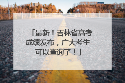 最新！吉林省高考成绩发布，广大考生可以查询了！