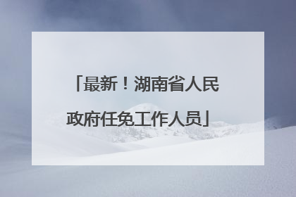 最新！湖南省人民政府任免工作人员