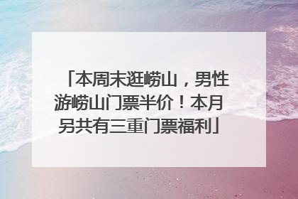本周末逛崂山，男性游崂山门票半价！本月另共有三重门票福利