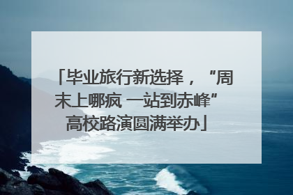 毕业旅行新选择，“周末上哪疯 一站到赤峰”高校路演圆满举办