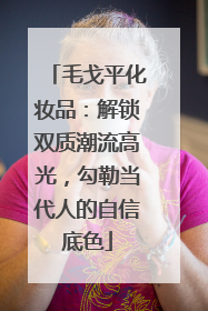 毛戈平化妆品：解锁双质潮流高光，勾勒当代人的自信底色