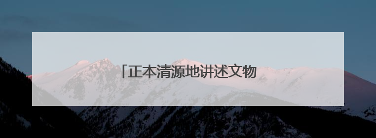 正本清源地讲述文物保护故事（创作谈）