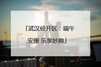 武汉经开区：端午安康 乐享妙趣