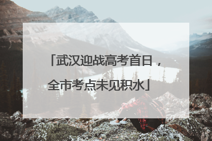 武汉迎战高考首日，全市考点未见积水