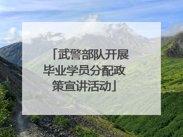 武警部队开展毕业学员分配政策宣讲活动
