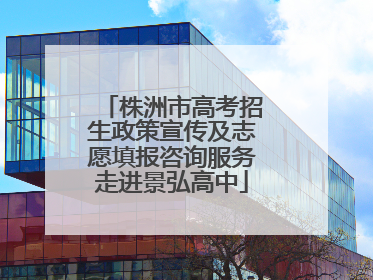 株洲市高考招生政策宣传及志愿填报咨询服务走进景弘高中
