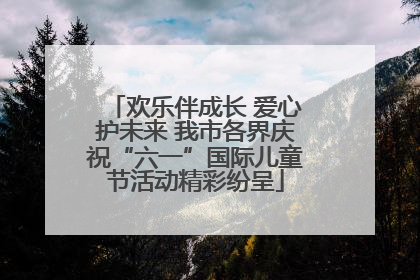 欢乐伴成长 爱心护未来 我市各界庆祝“六一”国际儿童节活动精彩纷呈