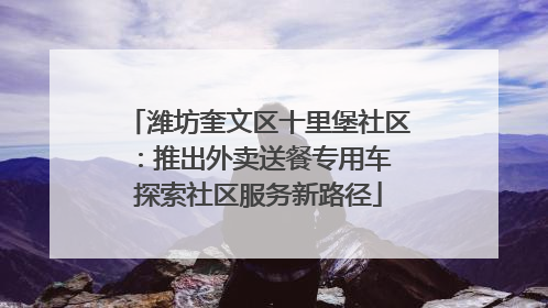 潍坊奎文区十里堡社区：推出外卖送餐专用车 探索社区服务新路径