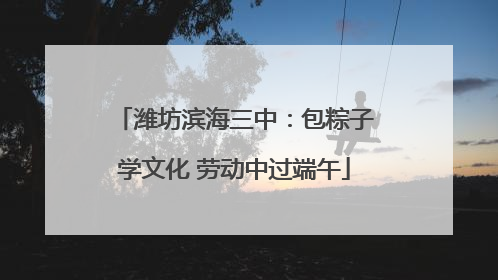 潍坊滨海三中：包粽子学文化 劳动中过端午