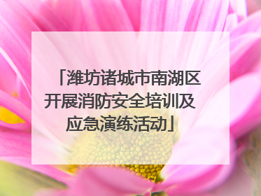 潍坊诸城市南湖区开展消防安全培训及应急演练活动
